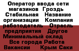 Оператор ввода сети магазинов "Гроздь". Стабильная › Название организации ­ Компания-работодатель › Отрасль предприятия ­ Другое › Минимальный оклад ­ 1 - Все города Работа » Вакансии   . Крым,Саки